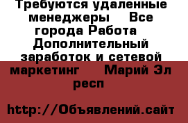 Требуются удаленные менеджеры  - Все города Работа » Дополнительный заработок и сетевой маркетинг   . Марий Эл респ.